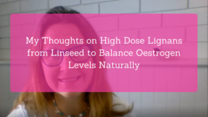 My Thoughts on High Dose Lignans from Linseed to balance Oestrogen Levels Naturally